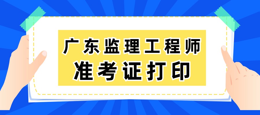 广东2025年监理工程师准考证的打印时间：5月13日至5月16日