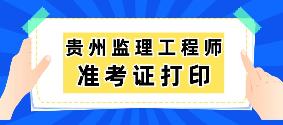 贵州2025年监理工程师准考证的打印时间：5月10日至16日