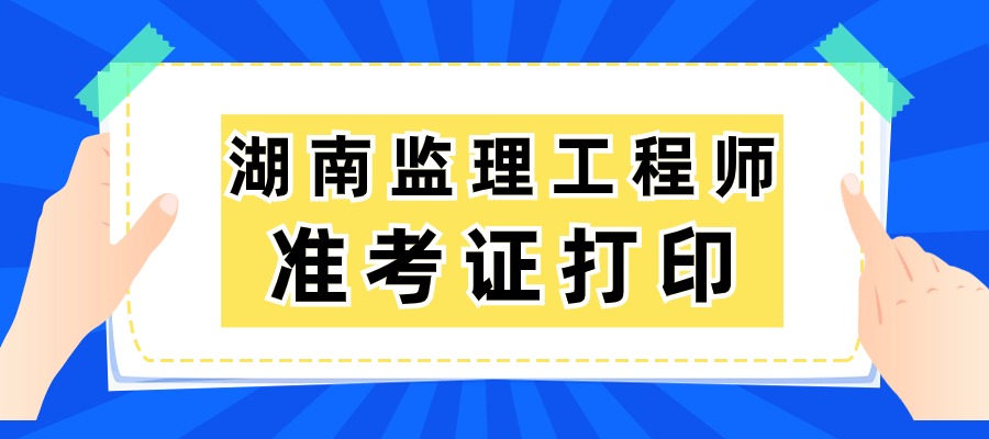 湖南2025年监理工程师准考证的打印时间：5月10日至5月16日