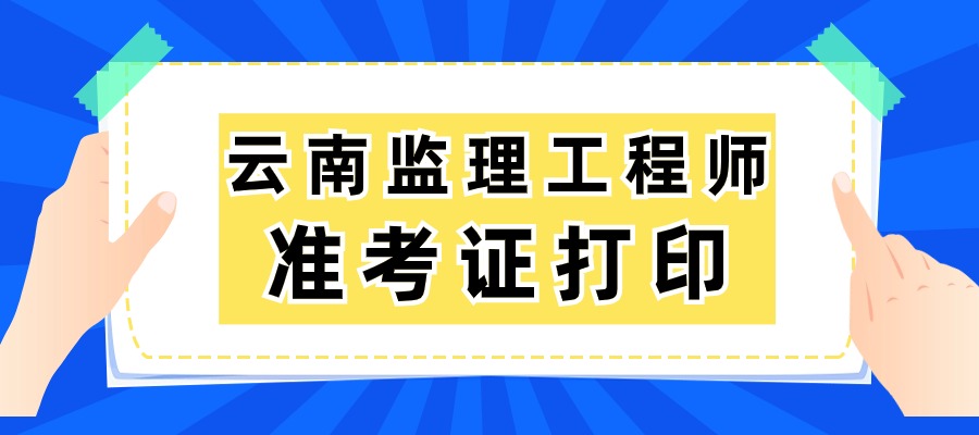 云南2025年监理工程师准考证打印时间及流程：5月12日上午09：00起