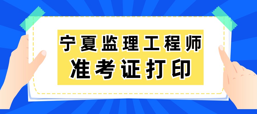 宁夏2025年监理准考证打印时间：5月12日-5月18日
