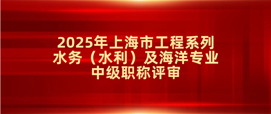 关于2025年度上海市工程系列水务（水利）及海洋专业中级职称评审