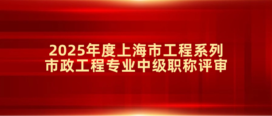 关于2025年度上海市住房和城乡建设管理委员会工程系列市政工程专业中级职称评审