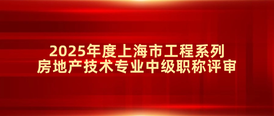 关于2025年度上海市住房和城乡建设管理委员会工程系列房地产技术专业中级职称评审