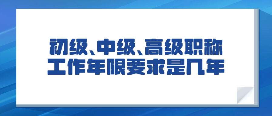 初级、中级、高级职称基本工作年限要求是几年?