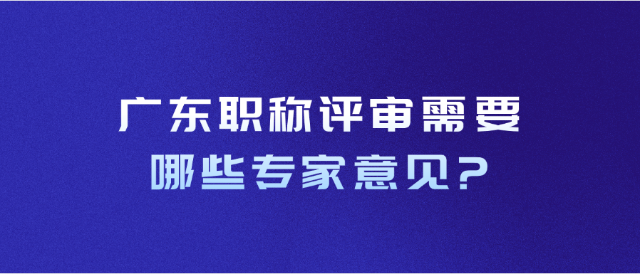 广东职称评审需要哪些专家意见?