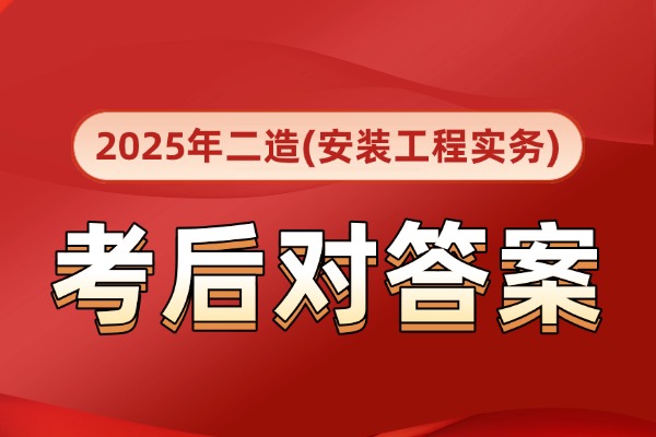 真题已出!2025年广东二造《安装专业》考后对答案 真题已出!2025年广东二造《安装专业》考后对答案