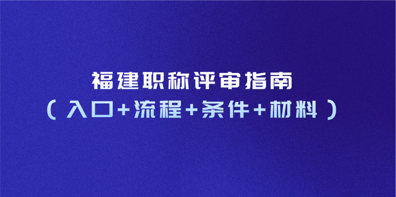 福建职称评审指南（入口+流程+条件+材料）