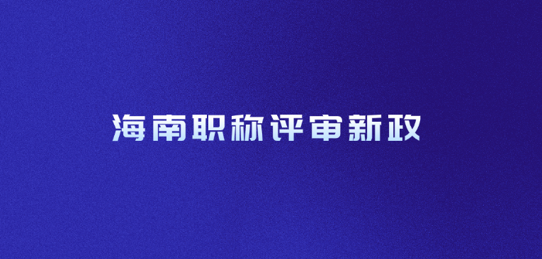 海南职称评审新政，你准备好了吗？