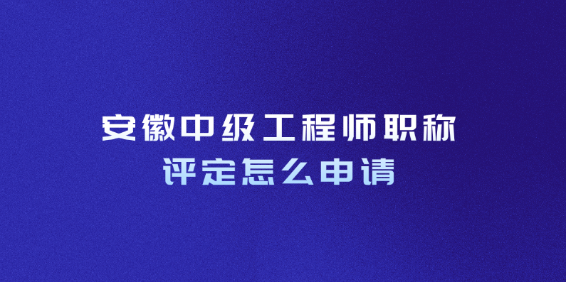 安徽中级工程师职称评定怎么申请