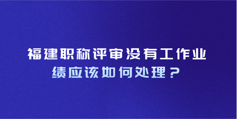 [福建职称评审]没有工作业绩应该如何处理？