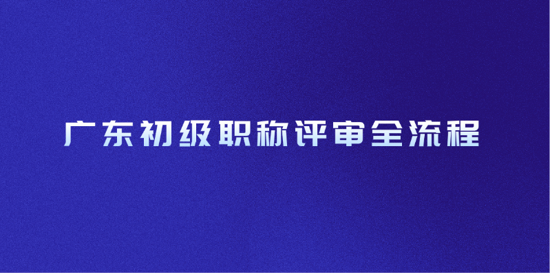 广东初级职称评审全流程！这次稳了