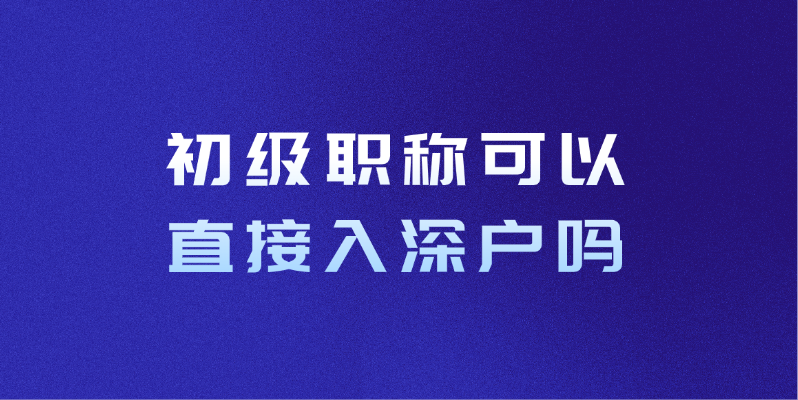初级职称可以直接入深户吗2025年深圳入户政策
