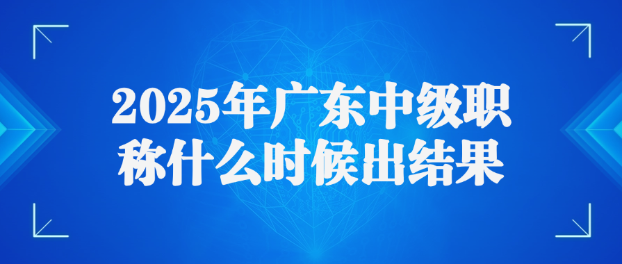 2025年广东中级职称什么时候出结果