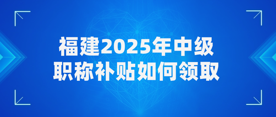 福建2025年中级职称补贴如何领取