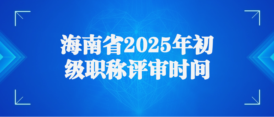 海南省2025年初级职称评审时间
