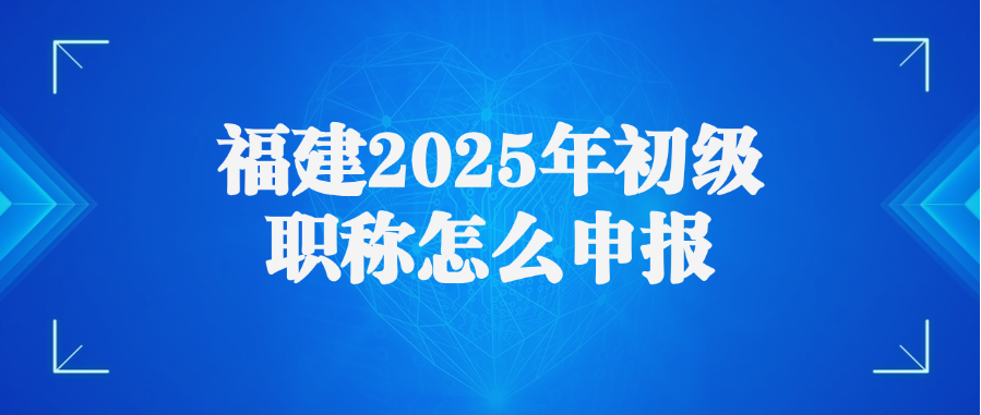 福建2025年初级职称怎么申报