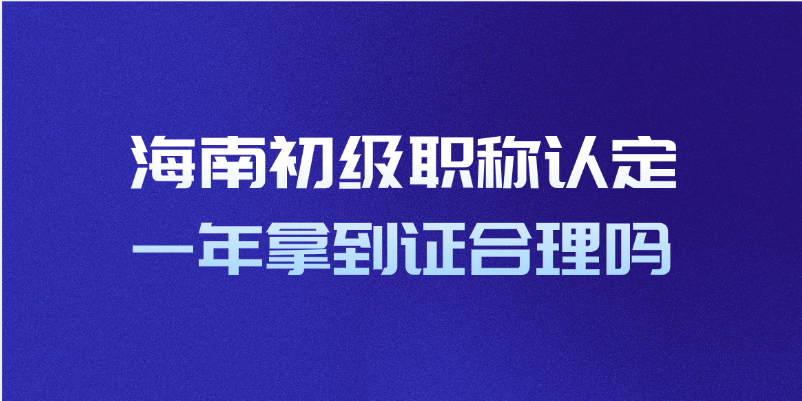 海南初级职称认定一年拿到证合理吗