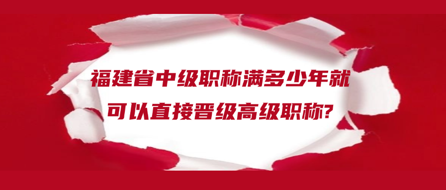 福建省中级职称满多少年就可以直接晋级高级职称?