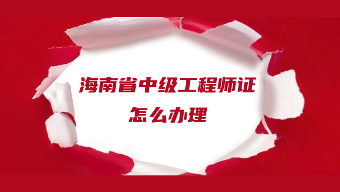 保姆级别！海南省中级工程师证怎么办理