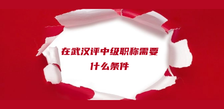 在武汉，评中级职称需要什么条件