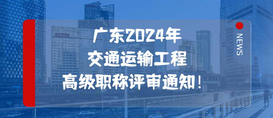 广东2024年交通运输工程高级职称评审通知！