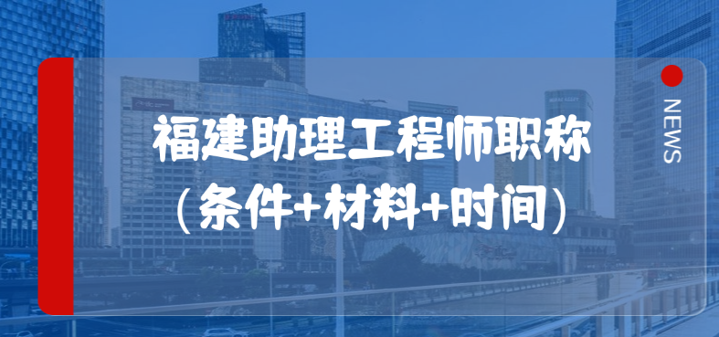 福建助理工程师职称（条件+材料+时间）