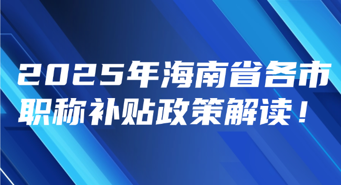 最新汇总！2025年海南省各市职称补贴政策解读！