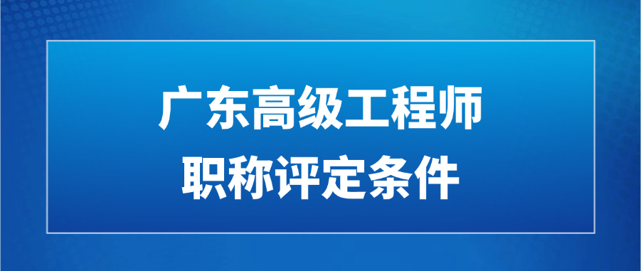 2025广东高级工程师职称评定条件