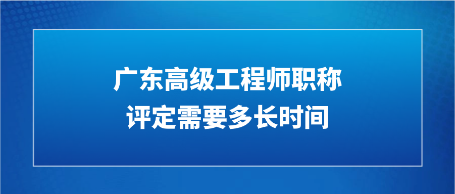 广东高级工程师职称评定需要多长时间？