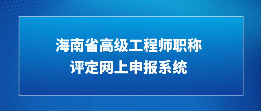 2025年海南省高级工程师职称评定网上申报系统是什么? 2025年海南省高级工程师职称评定网上申报系统是什么?