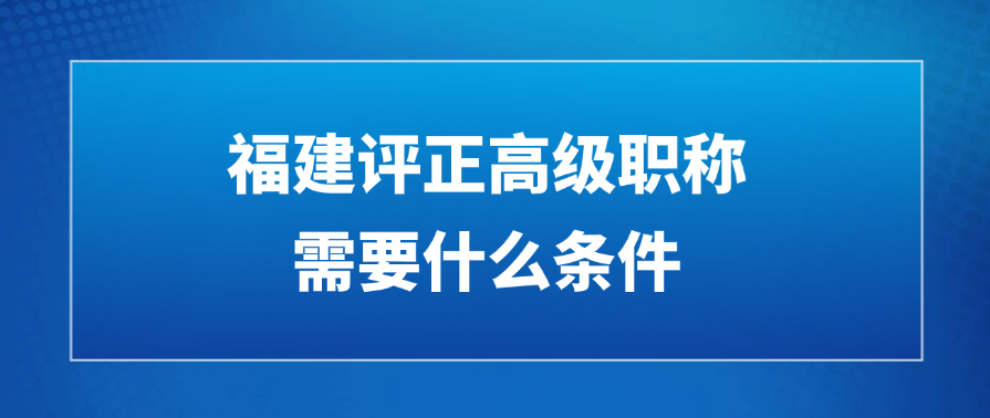 福建评正高级职称需要什么条件