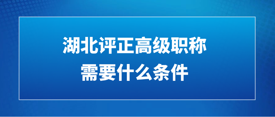 湖北评正高级职称需要什么条件