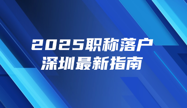 2025职称落户深圳最新指南！入深户条件、办理流程及常见问题一次讲清