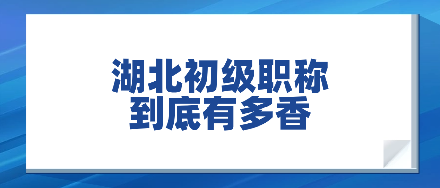 职场人必考证书TOP1！湖北初级职称到底有多香？