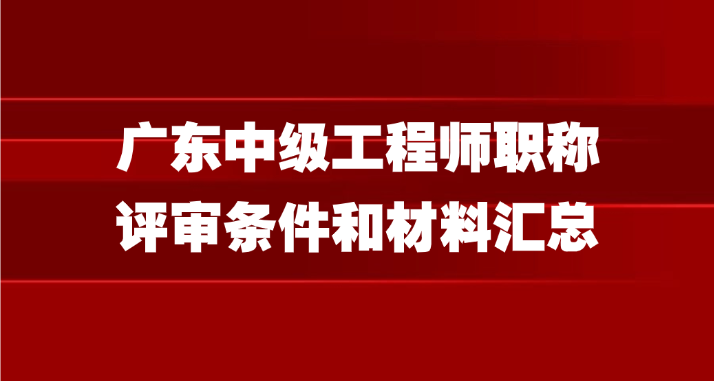 广东中级工程师职称评审条件和材料汇总