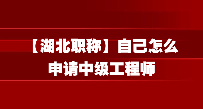 【湖北职称】自己怎么申请中级工程师！职称必看