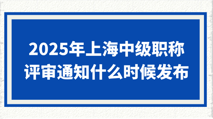 2025年上海中级职称评审通知什么时候发布？