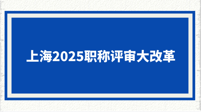 上海2025职称评审大改革！