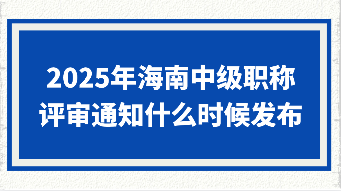 2025年海南中级职称评审通知什么时候发布？