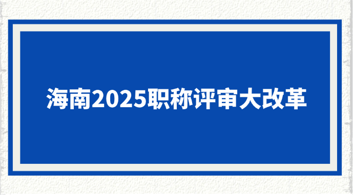 海南2025职称评审大改革！