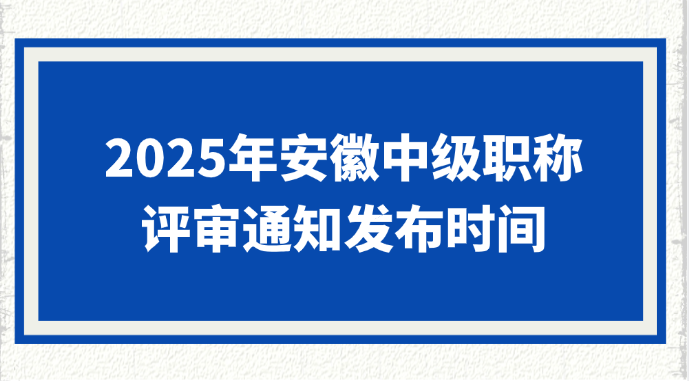 2025年安徽中级职称评审通知什么时候发布?