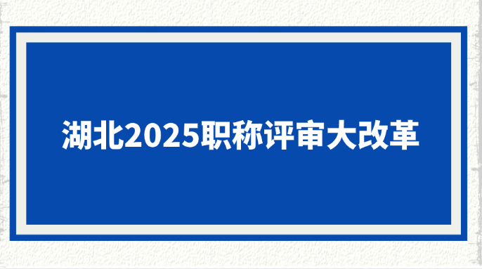 湖北2025职称评审大改革!