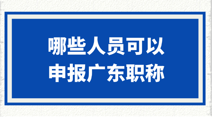 哪些人员可以申报广东职称