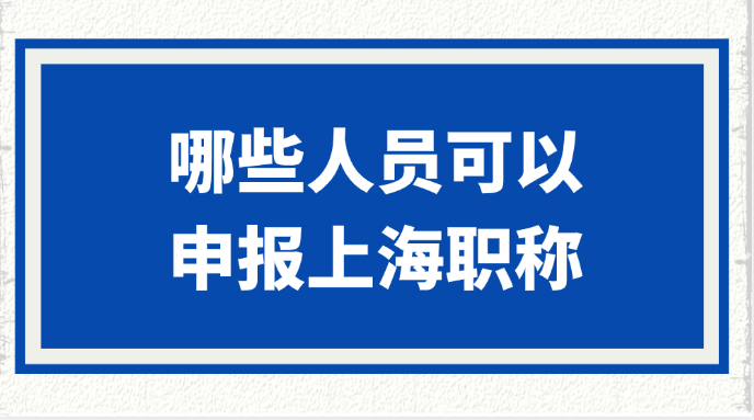 哪些人员可以申报上海职称