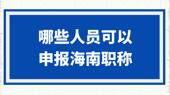 哪些人员可以申报海南职称