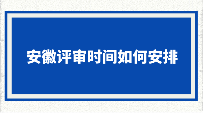 安徽评审时间如何安排