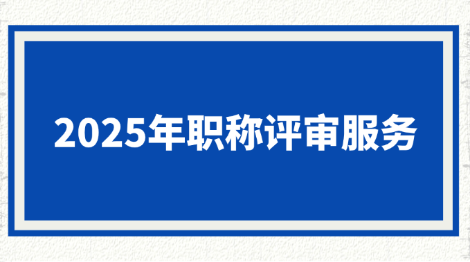 【职称评审】2025年职称评审一站式服务