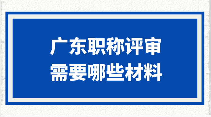 广东职称评审需要哪些材料?
