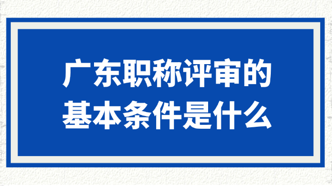 广东职称评审的基本条件是什么?